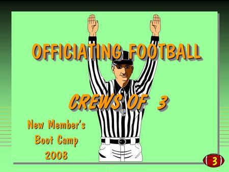 3 OFFICIATING FOOTBALL CREWS OF 3 OFFICIATING FOOTBALL CREWS OF 3 New Members Boot Camp 2008.