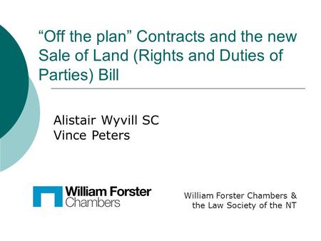 Off the plan Contracts and the new Sale of Land (Rights and Duties of Parties) Bill William Forster Chambers & the Law Society of the NT Alistair Wyvill.
