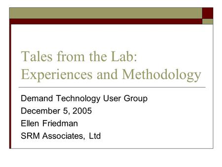 Tales from the Lab: Experiences and Methodology Demand Technology User Group December 5, 2005 Ellen Friedman SRM Associates, Ltd.