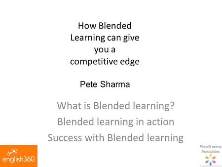 How Blended Learning can give you a competitive edge Pete Sharma What is Blended learning? Blended learning in action Success with Blended learning.