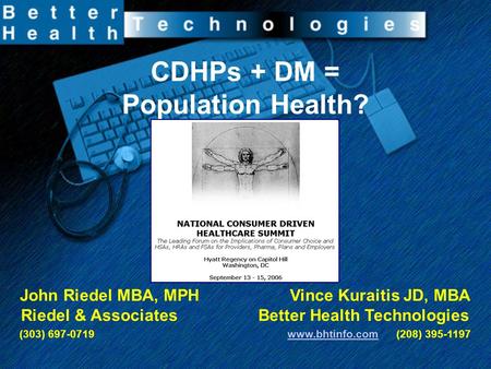 CDHPs + DM = Population Health? John Riedel MBA, MPH Vince Kuraitis JD, MBA Riedel & Associates Better Health Technologies (303) 697-0719 www.bhtinfo.com.