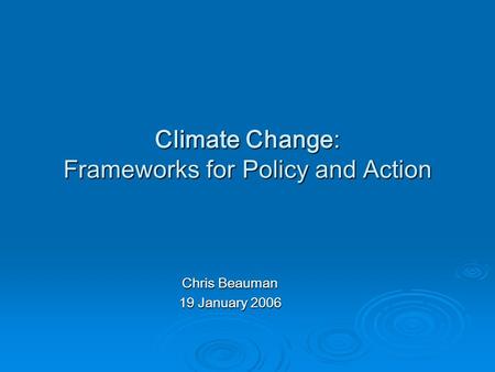 Climate Change: Frameworks for Policy and Action Chris Beauman 19 January 2006.