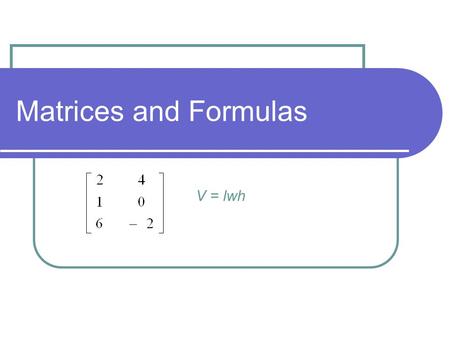 Matrices and Formulas V = lwh. Part I: Matrices A matrix looks like a table; it has numbers listed in rows and in columns.
