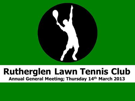 R Rutherglen Lawn Tennis Club Annual General Meeting; Thursday 14 th March 2013.