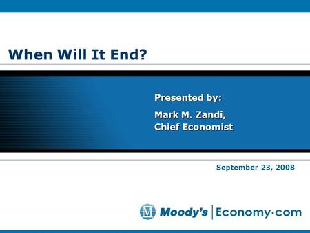 When Will It End? Presented by: Mark M. Zandi, Chief Economist Presented by: Mark M. Zandi, Chief Economist September 23, 2008.