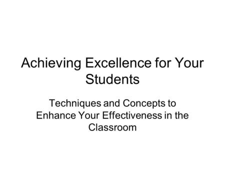 Achieving Excellence for Your Students Techniques and Concepts to Enhance Your Effectiveness in the Classroom.