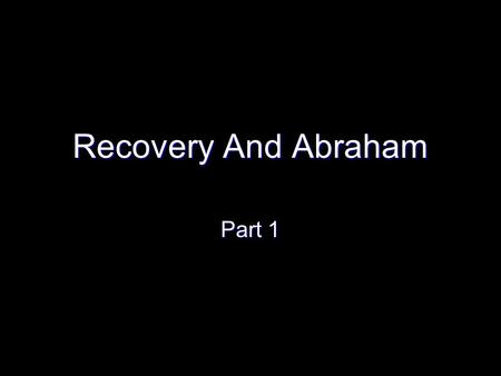 Recovery And Abraham Part 1. Intro – Recovery and Abraham Try something – parallel recovery and the challenges of recovery with the life of Abraham Try.