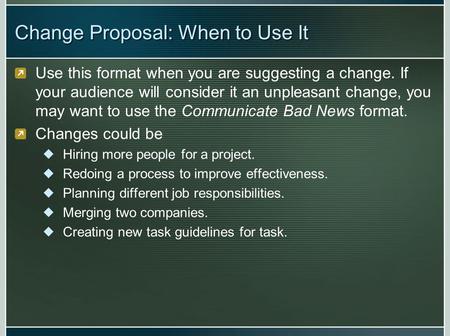 Change Proposal: When to Use It Use this format when you are suggesting a change. If your audience will consider it an unpleasant change, you may want.