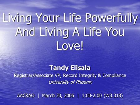 Living Your Life Powerfully And Living A Life You Love! Tandy Elisala Registrar/Associate VP, Record Integrity & Compliance University of Phoenix AACRAO.