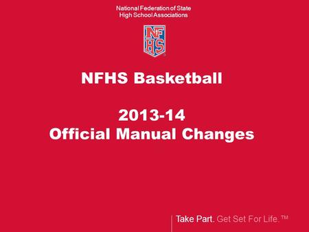 Take Part. Get Set For Life. National Federation of State High School Associations NFHS Basketball 2013-14 Official Manual Changes.