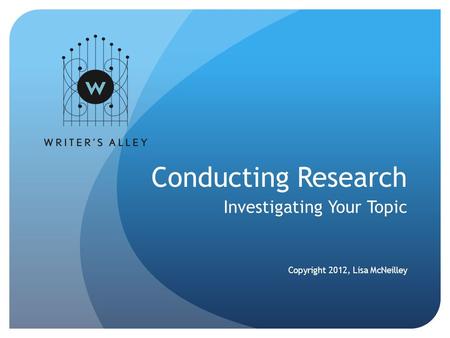 Conducting Research Investigating Your Topic Copyright 2012, Lisa McNeilley.