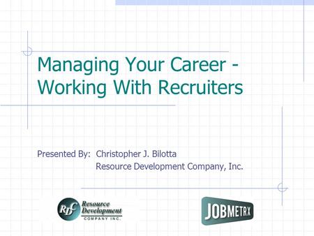 Managing Your Career - Working With Recruiters Presented By: Christopher J. Bilotta Resource Development Company, Inc.