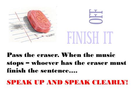 Pass the eraser. When the music stops – whoever has the eraser must finish the sentence…. SPEAK UP AND SPEAK CLEARLY!