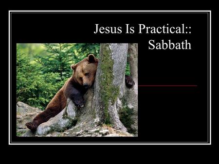 Jesus Is Practical:: Sabbath. When I say the word Sabbath what's the first word that comes to your mind?