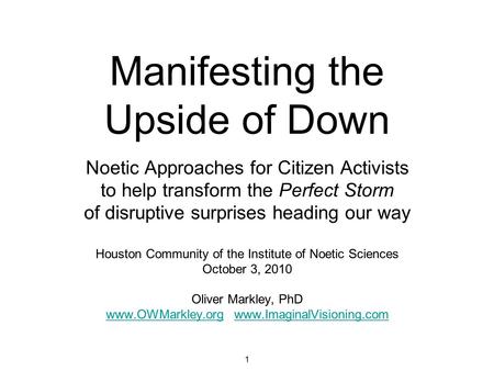 1 Manifesting the Upside of Down Noetic Approaches for Citizen Activists to help transform the Perfect Storm of disruptive surprises heading our way Houston.