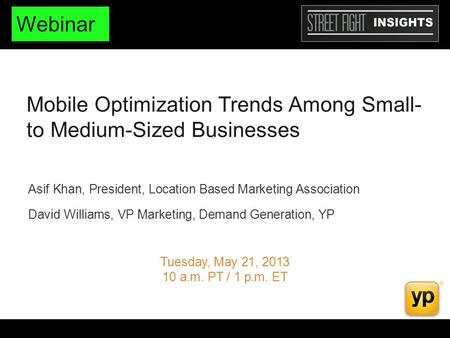 Mobile Optimization Trends Among Small- to Medium-Sized Businesses Tuesday, May 21, 2013 10 a.m. PT / 1 p.m. ET Asif Khan, President, Location Based Marketing.
