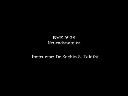 BME 6938 Neurodynamics Instructor: Dr Sachin S. Talathi.