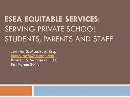 ESEA EQUITABLE SERVICES: SERVING PRIVATE SCHOOL STUDENTS, PARENTS AND STAFF Jennifer S. Mauskapf, Esq. jmauskapf@bruman.com Brustein & Manasevit, PLLC.
