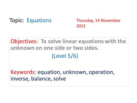 Topic: Equations Objectives: To solve linear equations with the unknown on one side or two sides. (Level 5/6) Keywords: equation, unknown, operation,