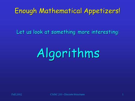 Fall 2002CMSC 203 - Discrete Structures1 Enough Mathematical Appetizers! Let us look at something more interesting: Algorithms.