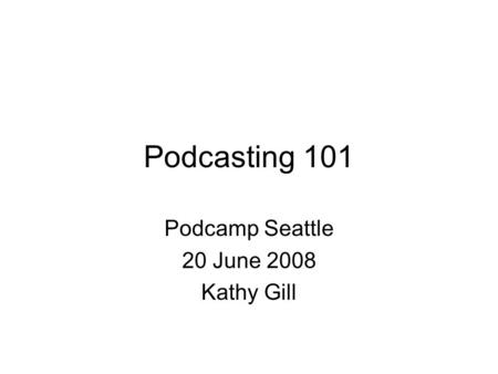 Podcasting 101 Podcamp Seattle 20 June 2008 Kathy Gill.