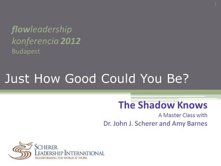 Just How Good Could You Be? flowleadership konferencia 2012 Budapest 1 The Shadow Knows A Master Class with Dr. John J. Scherer and Amy Barnes.