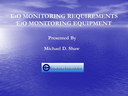 EtO MONITORING REQUIREMENTS EtO MONITORING EQUIPMENT Michael D. Shaw Presented By.
