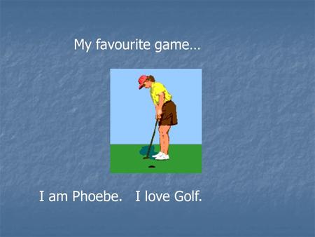 My favourite game… I am Phoebe. I love Golf.. This is Phoenix, my brother… He loves golf also.
