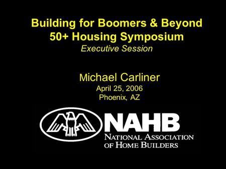 M ichael Carliner April 25, 2006 Phoenix, AZ Building for Boomers & Beyond 50+ Housing Symposium Executive Session.