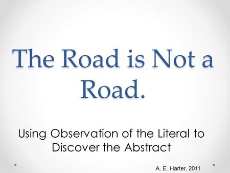 The Road is Not a Road. Using Observation of the Literal to Discover the Abstract A. E. Harter, 2011.