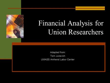 Financial Analysis for Union Researchers Adapted from: Tom Juravich UMASS Amherst Labor Center.