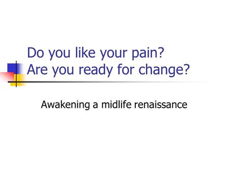 Do you like your pain? Are you ready for change? Awakening a midlife renaissance.