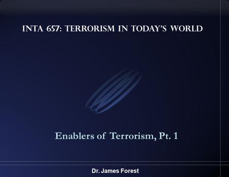 INTA 657: Terrorism in Todays World Enablers of Terrorism, Pt. 1 Dr. James Forest.