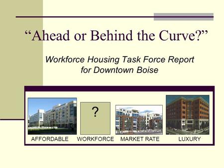 ? AFFORDABLEWORKFORCEMARKET RATELUXURY Workforce Housing Task Force Report for Downtown Boise Ahead or Behind the Curve?