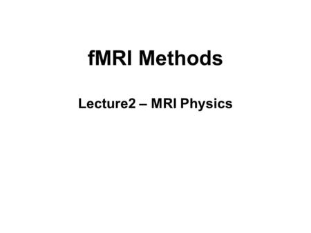 fMRI Methods Lecture2 – MRI Physics