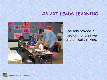 Art as a Way of Learning® #3 ART LEADS LEARNING The arts provide a medium for creative and critical thinking.