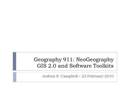 Geography 911: NeoGeography GIS 2.0 and Software Toolkits Joshua S. Campbell – 23 February 2010.
