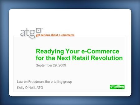 Readying Your e-Commerce for the Next Retail Revolution Lauren Freedman, the e-tailing group Kelly ONeill, ATG September 29, 2009.