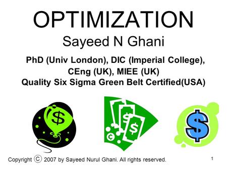 OPTIMIZATION Sayeed N Ghani PhD (Univ London), DIC (Imperial College), CEng (UK), MIEE (UK) Quality Six Sigma Green Belt Certified(USA) Copyright C 2007.