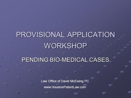 PROVISIONAL APPLICATION WORKSHOP PENDING BIO-MEDICAL CASES Law Office of David McEwing PC www.HoustonPatentLaw.com.