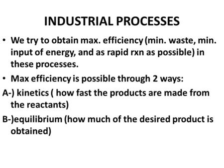 INDUSTRIAL PROCESSES We try to obtain max. efficiency (min. waste, min. input of energy, and as rapid rxn as possible) in these processes. Max efficiency.