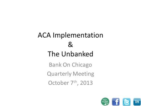 ACA Implementation & The Unbanked Bank On Chicago Quarterly Meeting October 7 th, 2013.