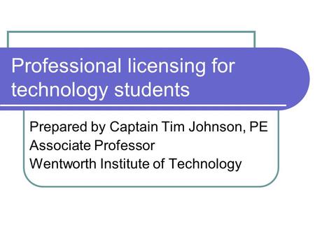 Professional licensing for technology students Prepared by Captain Tim Johnson, PE Associate Professor Wentworth Institute of Technology.
