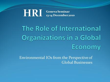 Environmental IOs from the Perspective of Global Businesses HRI Geneva Seminar 13-14 December 2010.