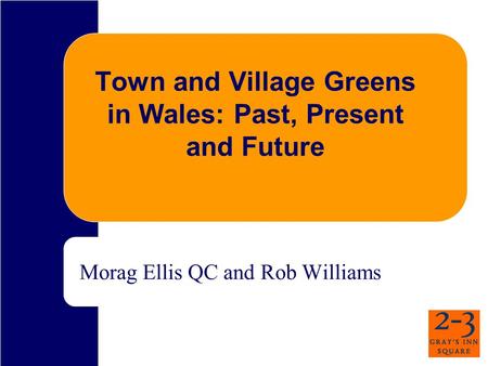 Town and Village Greens in Wales: Past, Present and Future Morag Ellis QC and Rob Williams.