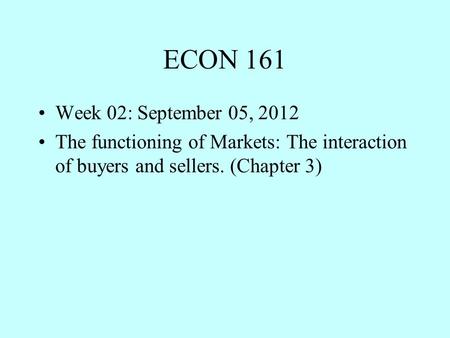 ECON 161 Week 02: September 05, 2012 The functioning of Markets: The interaction of buyers and sellers. (Chapter 3)