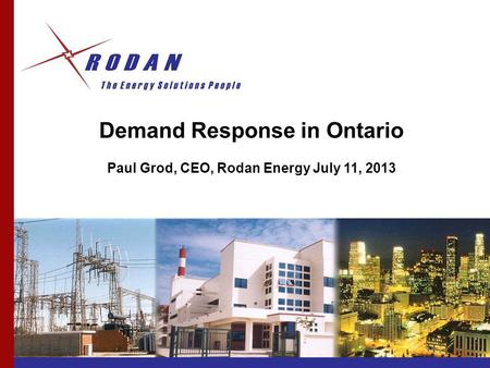 Demand Response in Ontario Paul Grod, CEO, Rodan Energy July 11, 2013.