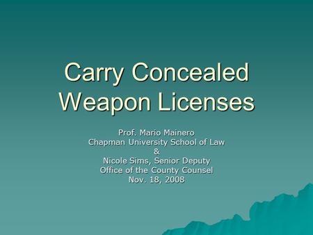 Carry Concealed Weapon Licenses Prof. Mario Mainero Chapman University School of Law & Nicole Sims, Senior Deputy Office of the County Counsel Nov. 18,