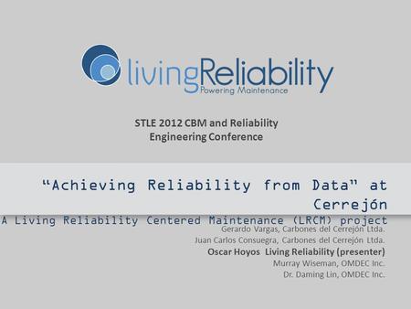 STLE 2012 CBM and Reliability Engineering Conference Achieving Reliability from Data at Cerrejón A Living Reliability Centered Maintenance (LRCM) project.