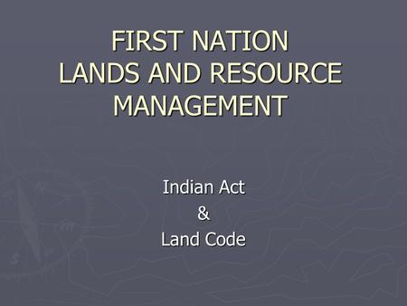FIRST NATION LANDS AND RESOURCE MANAGEMENT Indian Act & Land Code.